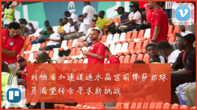 利物浦加速追逐水晶宫前锋萨尔球员渴望转会寻求新挑战