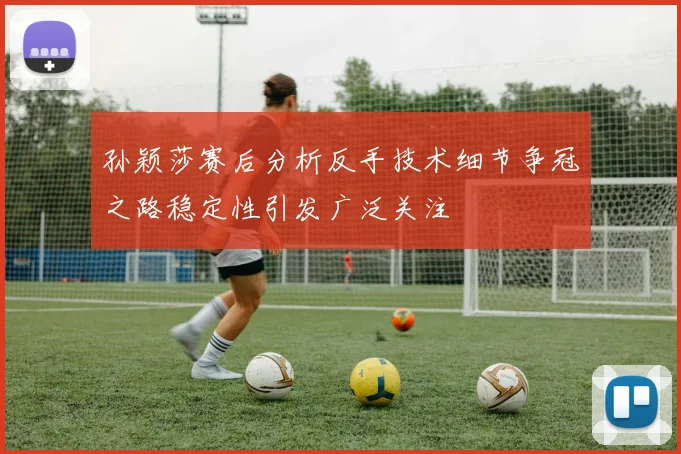 孙颖莎赛后分析反手技术细节争冠之路稳定性引发广泛关注