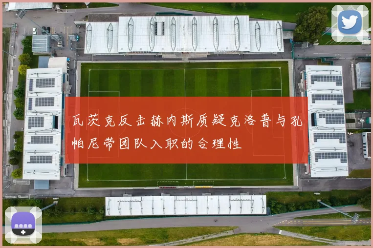 瓦茨克反击赫内斯质疑克洛普与孔帕尼带团队入职的合理性