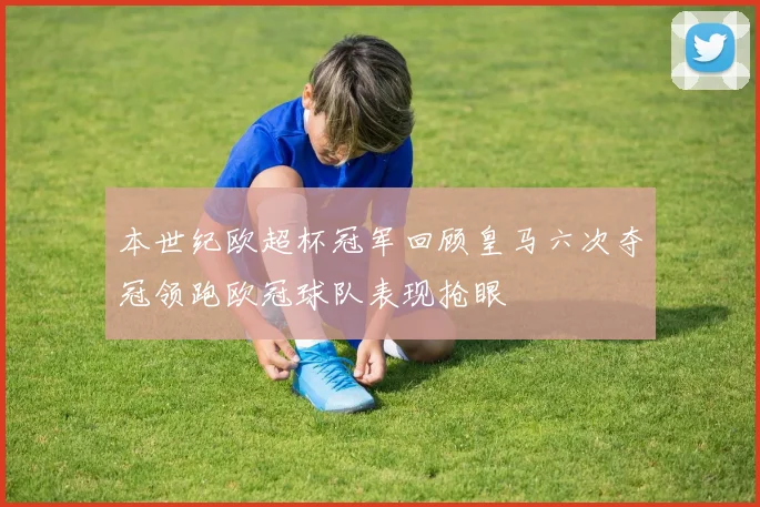 本世纪欧超杯冠军回顾皇马六次夺冠领跑欧冠球队表现抢眼