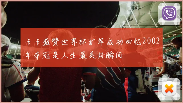 卡卡盛赞世界杯扩军成功回忆2002年夺冠是人生最美好瞬间