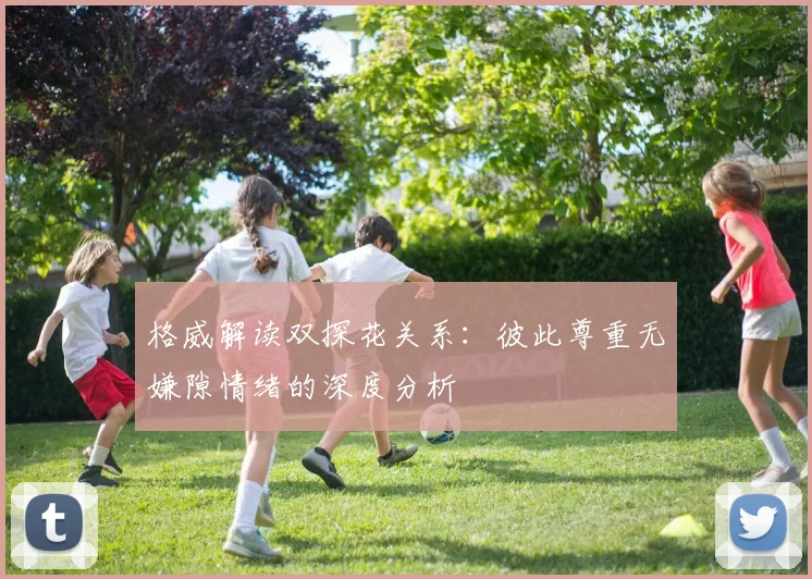 格威解读双探花关系：彼此尊重无嫌隙情绪的深度分析