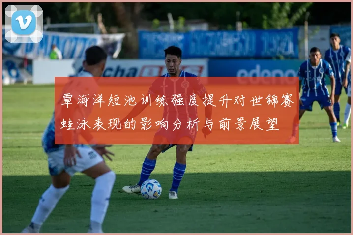 覃海洋短池训练强度提升对世锦赛蛙泳表现的影响分析与前景展望