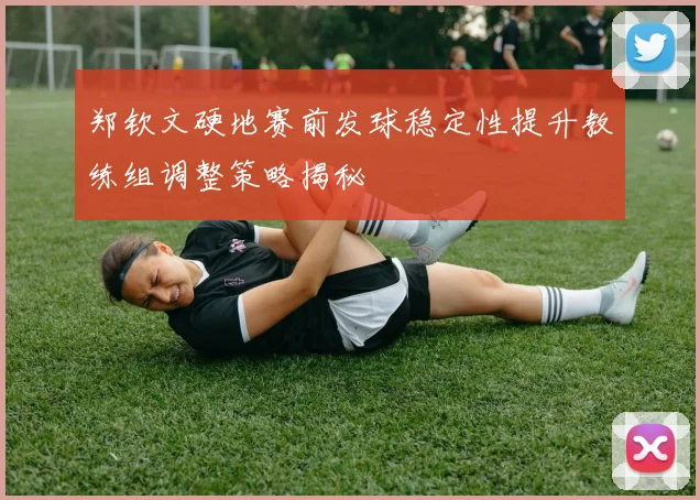 郑钦文硬地赛前发球稳定性提升教练组调整策略揭秘
